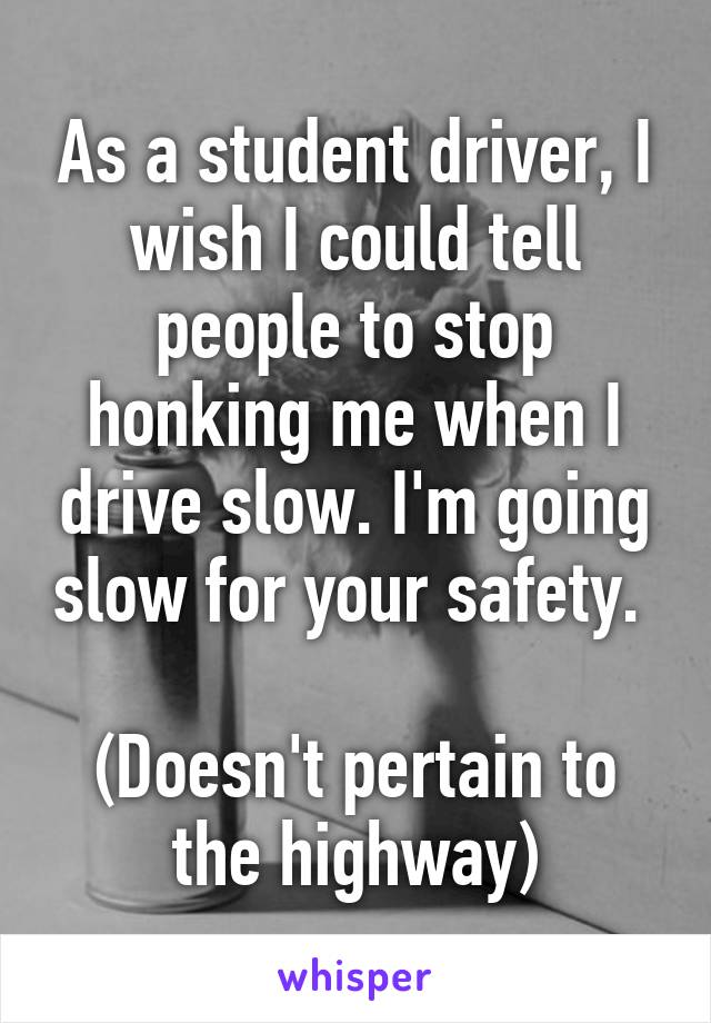 As a student driver, I wish I could tell people to stop honking me when I drive slow. I'm going slow for your safety. 

(Doesn't pertain to the highway)