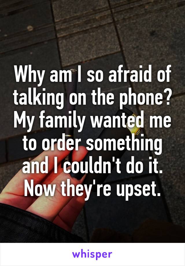 Why am I so afraid of talking on the phone? My family wanted me to order something and I couldn't do it. Now they're upset.