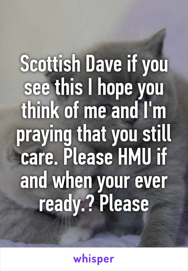 Scottish Dave if you see this I hope you think of me and I'm praying that you still care. Please HMU if and when your ever ready.? Please