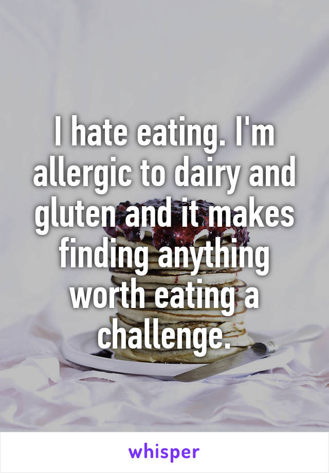 I hate eating. I'm allergic to dairy and gluten and it makes finding anything worth eating a challenge.