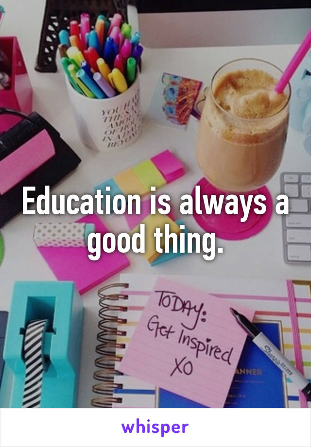 Education is always a good thing.