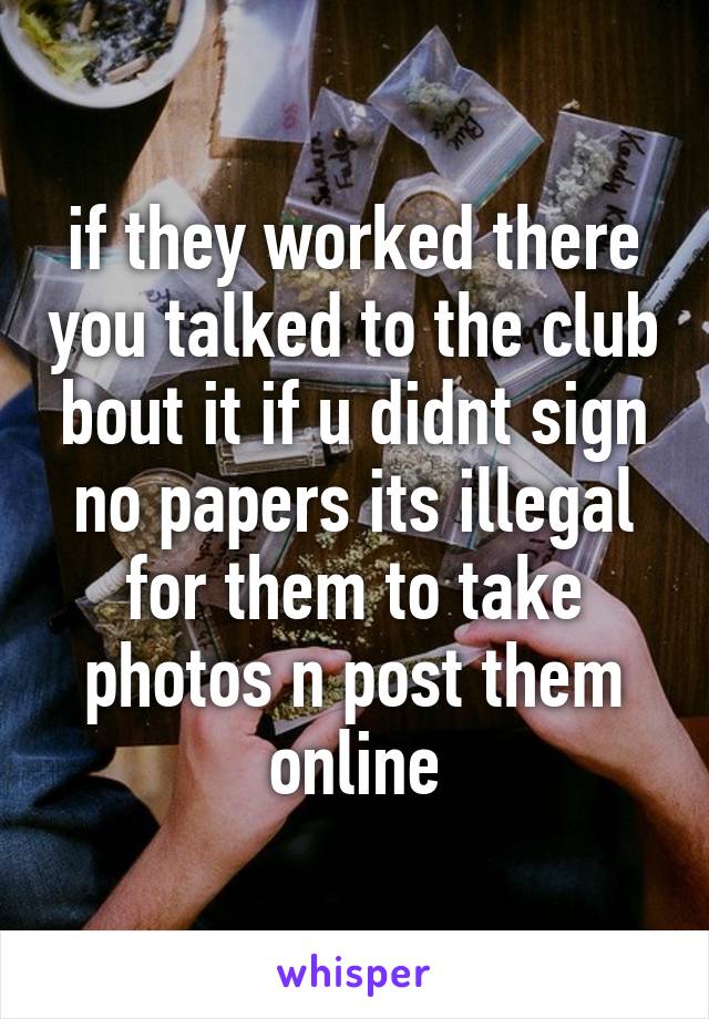 if they worked there you talked to the club bout it if u didnt sign no papers its illegal for them to take photos n post them online