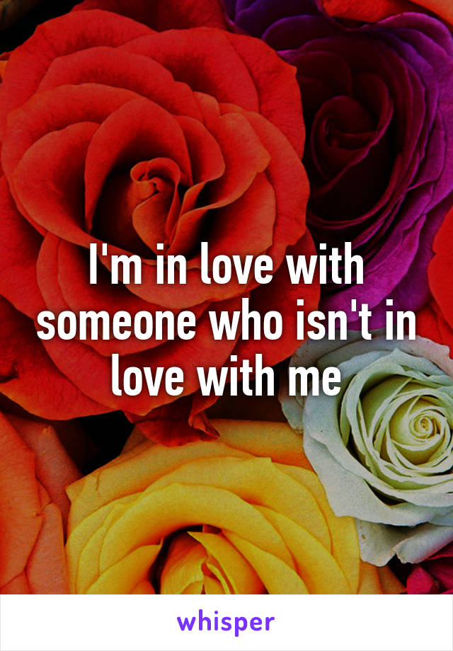 I'm in love with someone who isn't in love with me