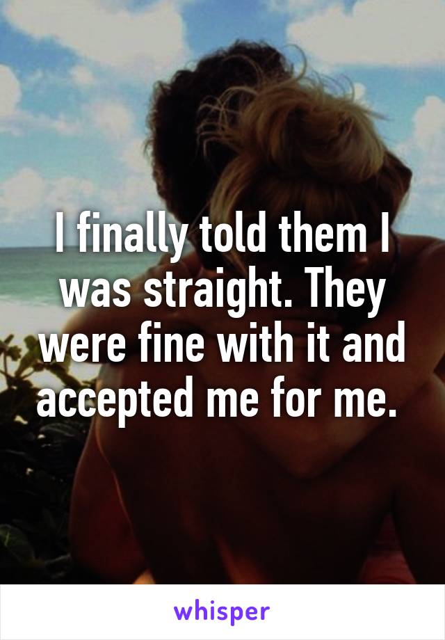 I finally told them I was straight. They were fine with it and accepted me for me. 