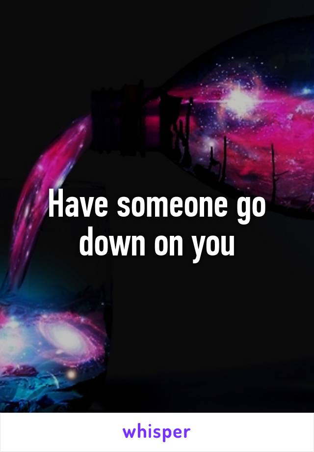 Have someone go down on you