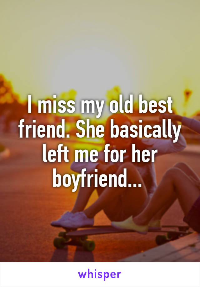 I miss my old best friend. She basically left me for her boyfriend... 