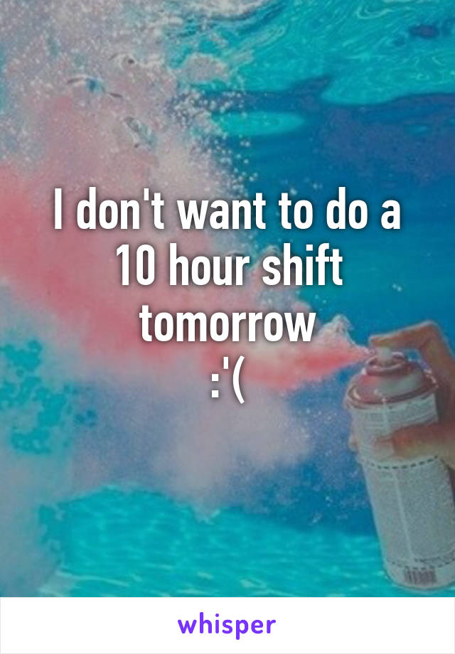 I don't want to do a 10 hour shift tomorrow
:'(
