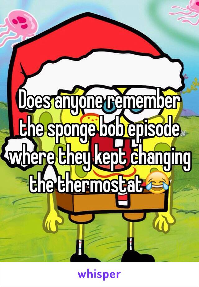 Does anyone remember the sponge bob episode where they kept changing the thermostat😂 