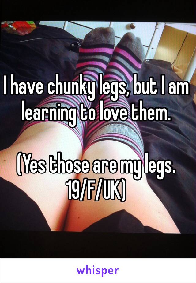 I have chunky legs, but I am learning to love them.

(Yes those are my legs. 
19/F/UK)