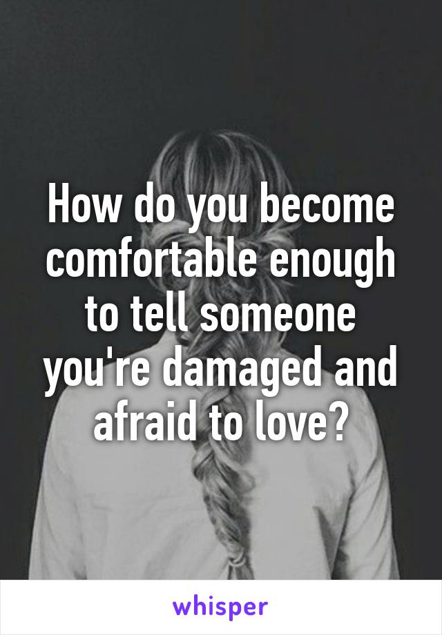 How do you become comfortable enough to tell someone you're damaged and afraid to love?