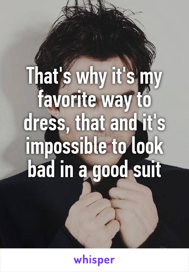 That's why it's my favorite way to dress, that and it's impossible to look bad in a good suit
