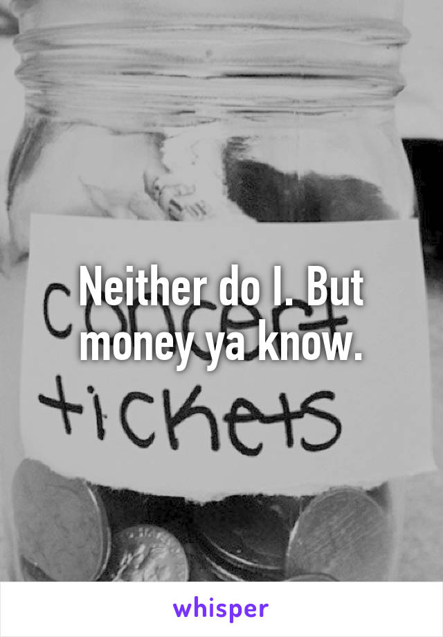 Neither do I. But money ya know.