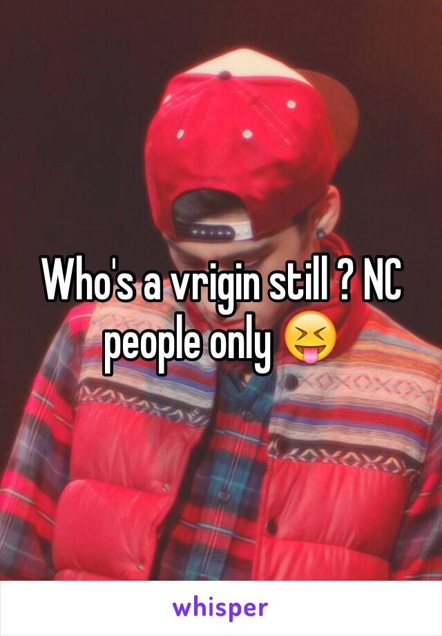 Who's a vrigin still ? NC people only 😝