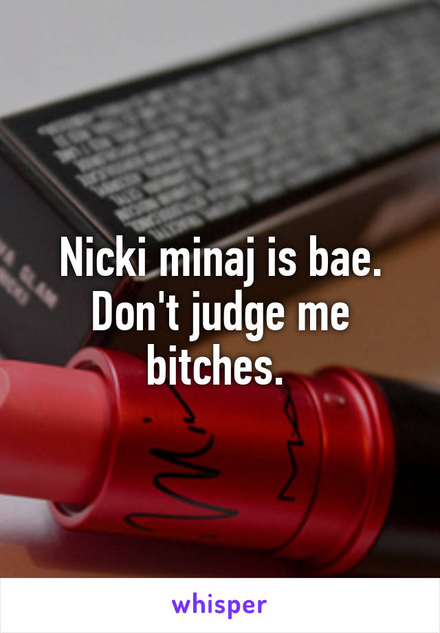 Nicki minaj is bae. Don't judge me bitches. 