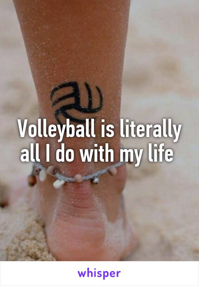 Volleyball is literally all I do with my life 