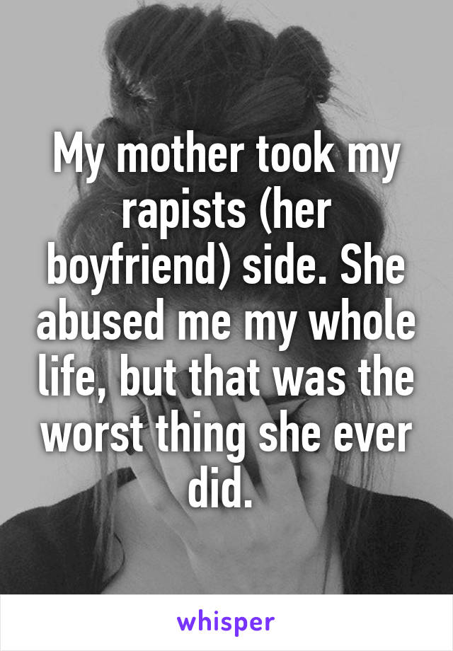 My mother took my rapists (her boyfriend) side. She abused me my whole life, but that was the worst thing she ever did. 