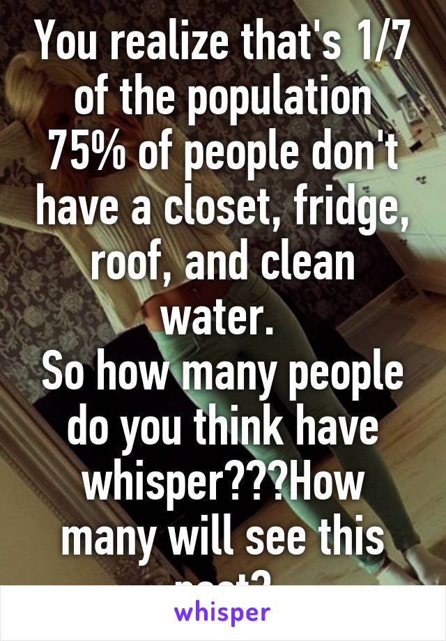 You realize that's 1/7 of the population
75% of people don't have a closet, fridge, roof, and clean water. 
So how many people do you think have whisper???How many will see this post?