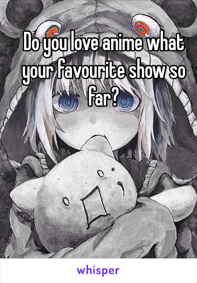 Do you love anime what your favourite show so far?