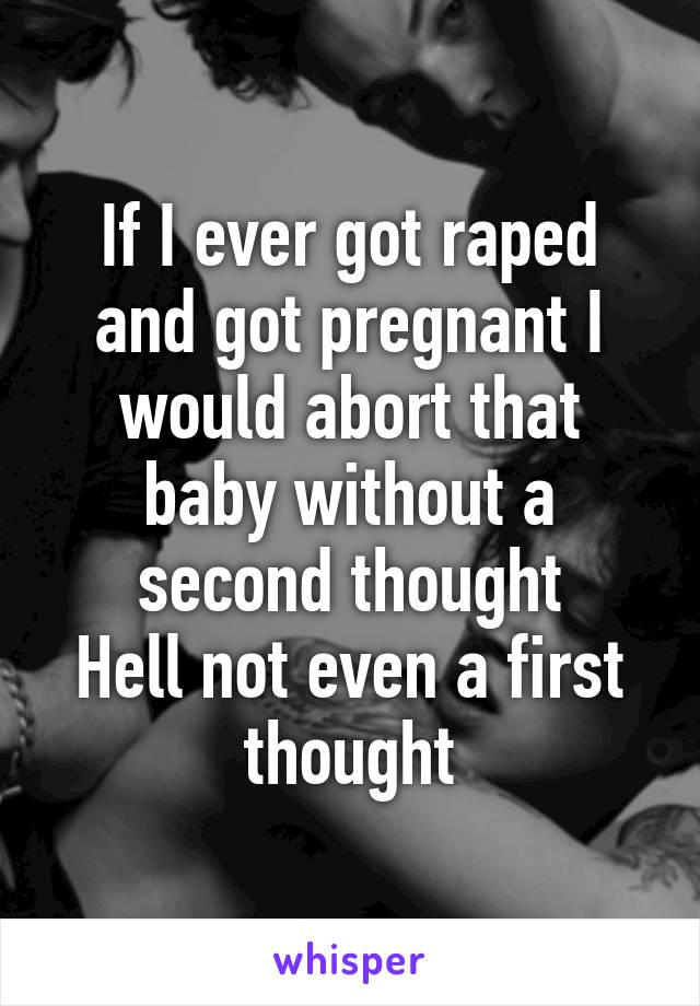 If I ever got raped and got pregnant I would abort that baby without a second thought
Hell not even a first thought