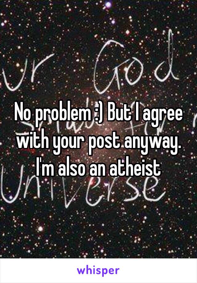 No problem :) But I agree with your post anyway. I'm also an atheist 