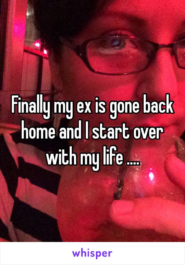 Finally my ex is gone back home and I start over with my life .... 