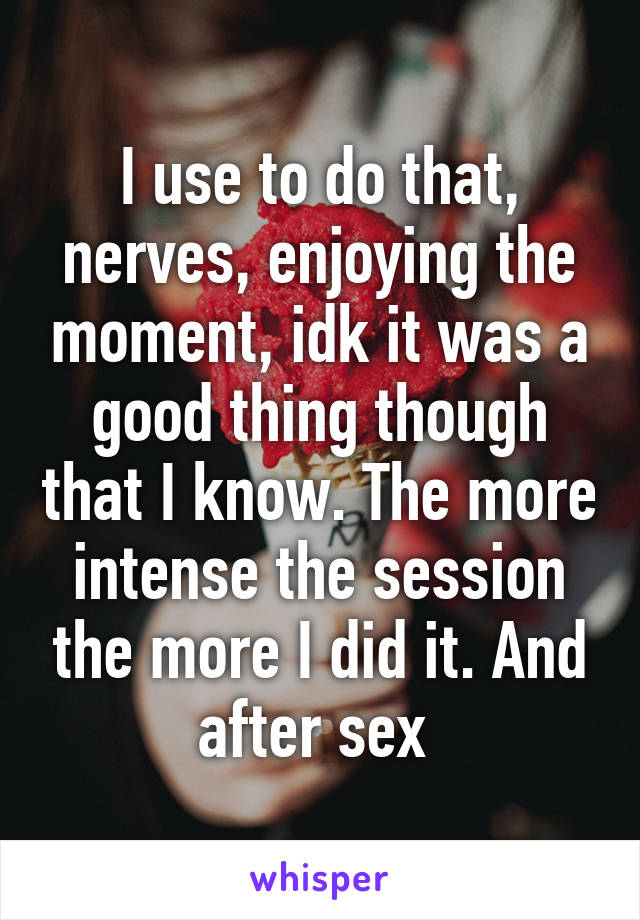 I use to do that, nerves, enjoying the moment, idk it was a good thing though that I know. The more intense the session the more I did it. And after sex 