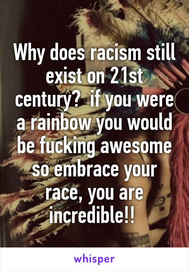 Why does racism still exist on 21st century?  if you were a rainbow you would be fucking awesome so embrace your race, you are incredible!! 