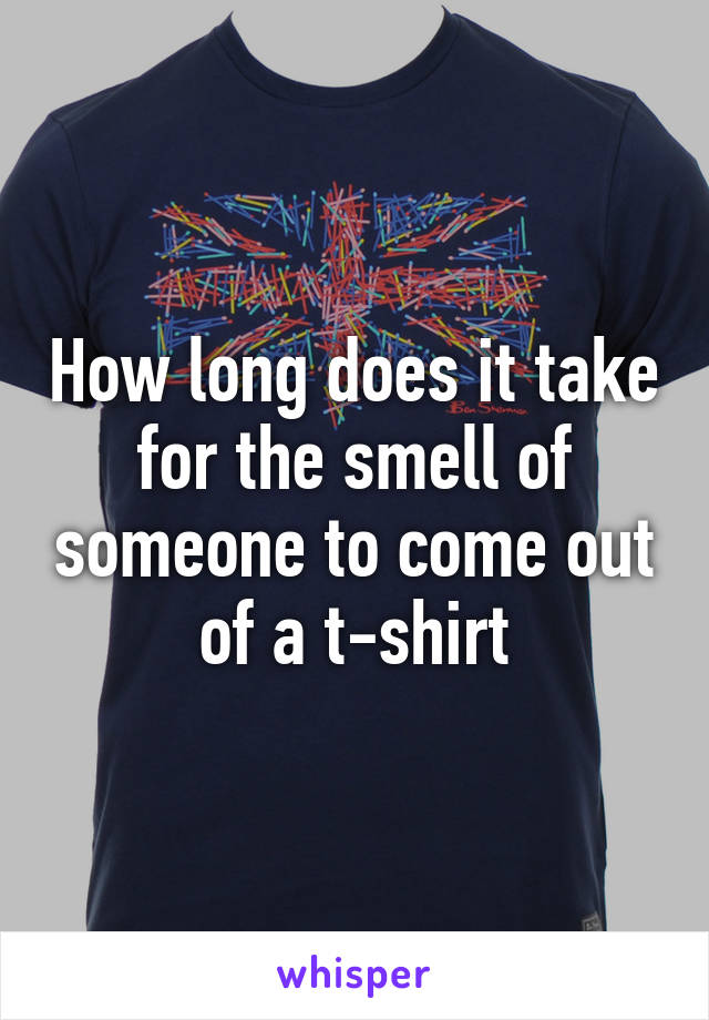 How long does it take for the smell of someone to come out of a t-shirt