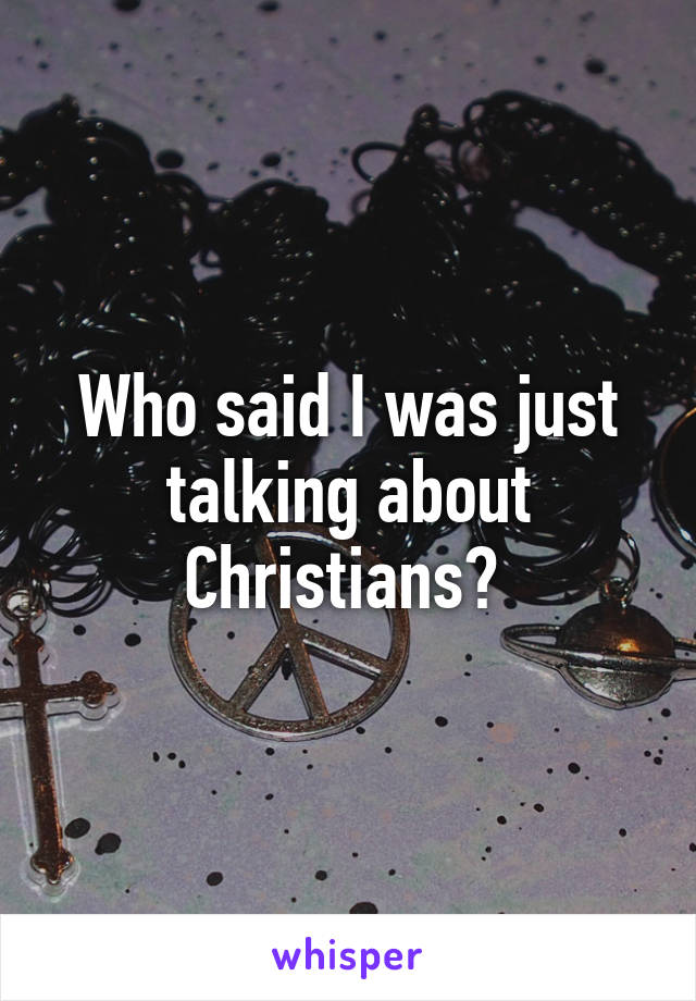 Who said I was just talking about Christians? 