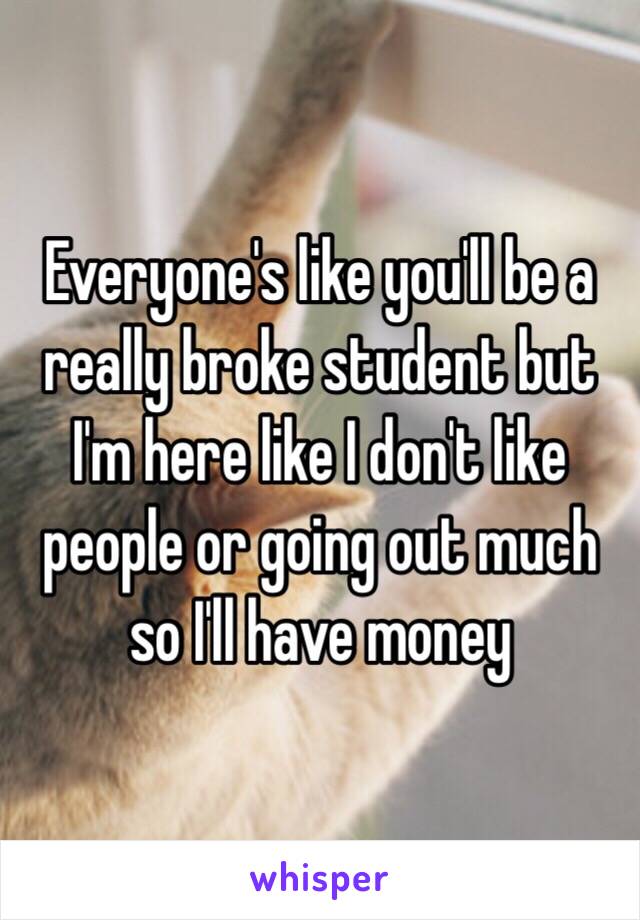 Everyone's like you'll be a really broke student but I'm here like I don't like people or going out much so I'll have money