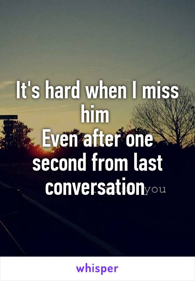 It's hard when I miss him 
Even after one second from last conversation 