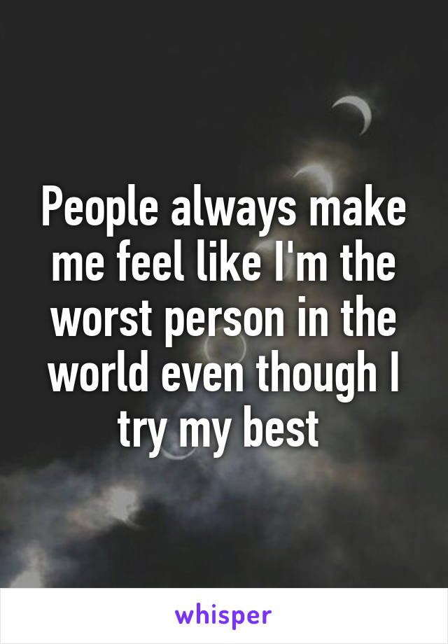 People always make me feel like I'm the worst person in the world even though I try my best 