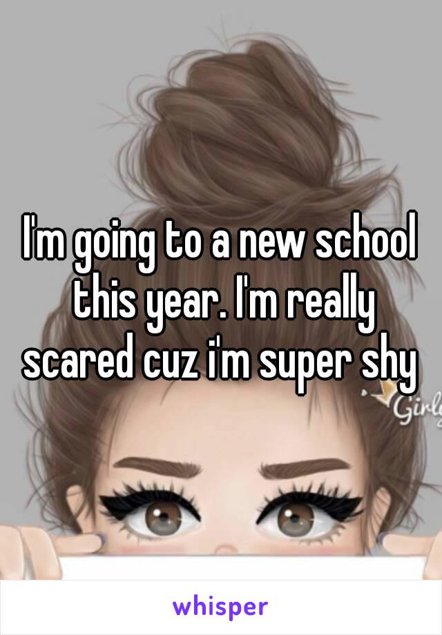 I'm going to a new school this year. I'm really scared cuz i'm super shy 