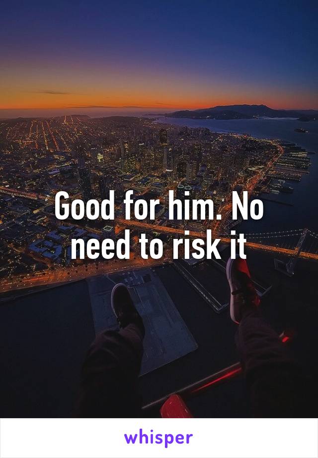 Good for him. No need to risk it