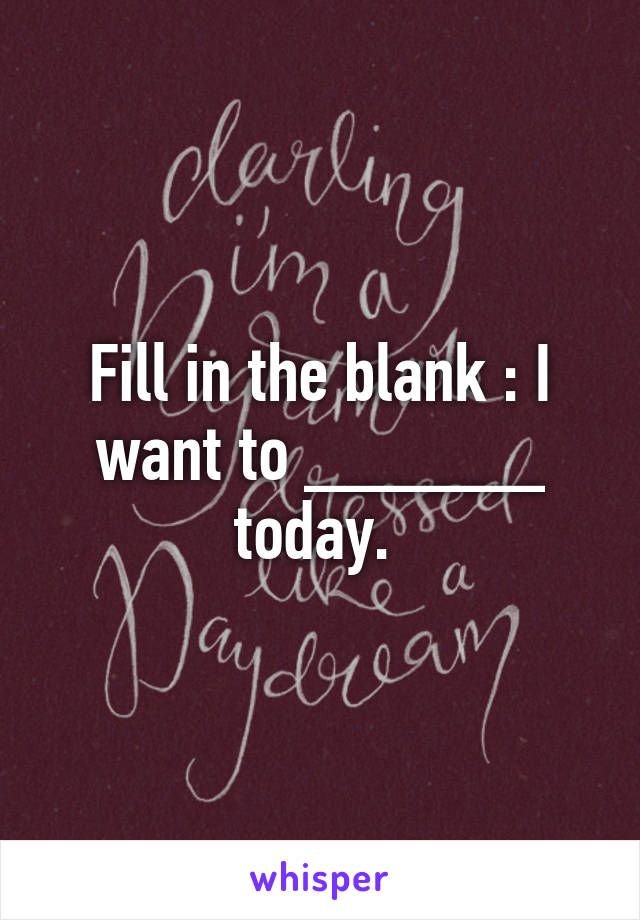 Fill in the blank : I want to ______ today. 