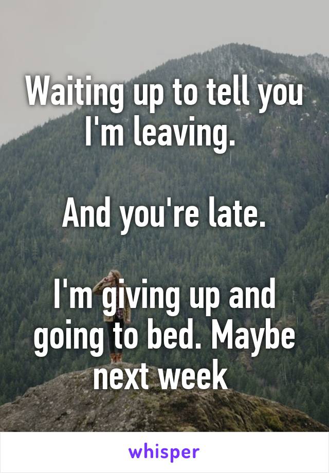 Waiting up to tell you I'm leaving. 

And you're late.

I'm giving up and going to bed. Maybe next week 