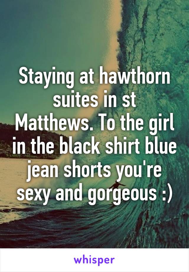 Staying at hawthorn suites in st Matthews. To the girl in the black shirt blue jean shorts you're sexy and gorgeous :)