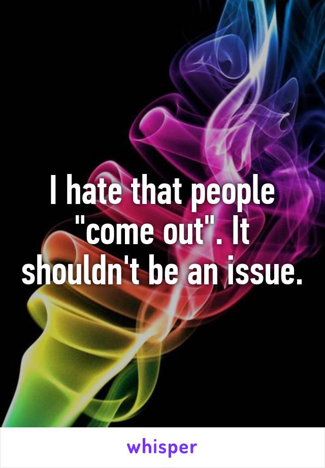 I hate that people "come out". It shouldn't be an issue.