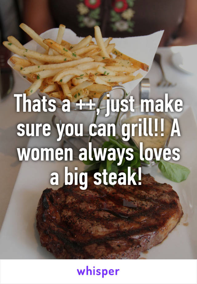 Thats a ++, just make sure you can grill!! A women always loves a big steak! 