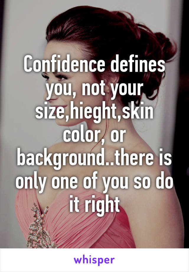 Confidence defines you, not your size,hieght,skin color, or background..there is only one of you so do it right