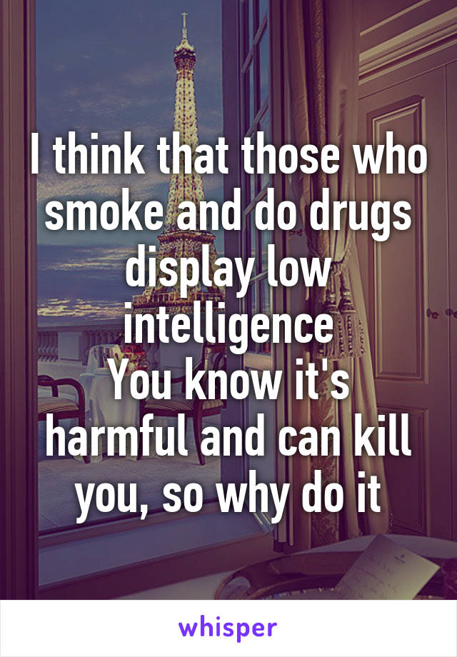 I think that those who smoke and do drugs display low intelligence
You know it's harmful and can kill you, so why do it