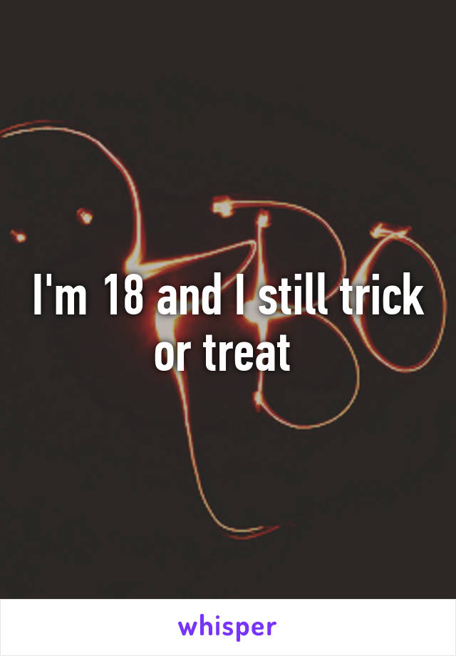 I'm 18 and I still trick or treat 