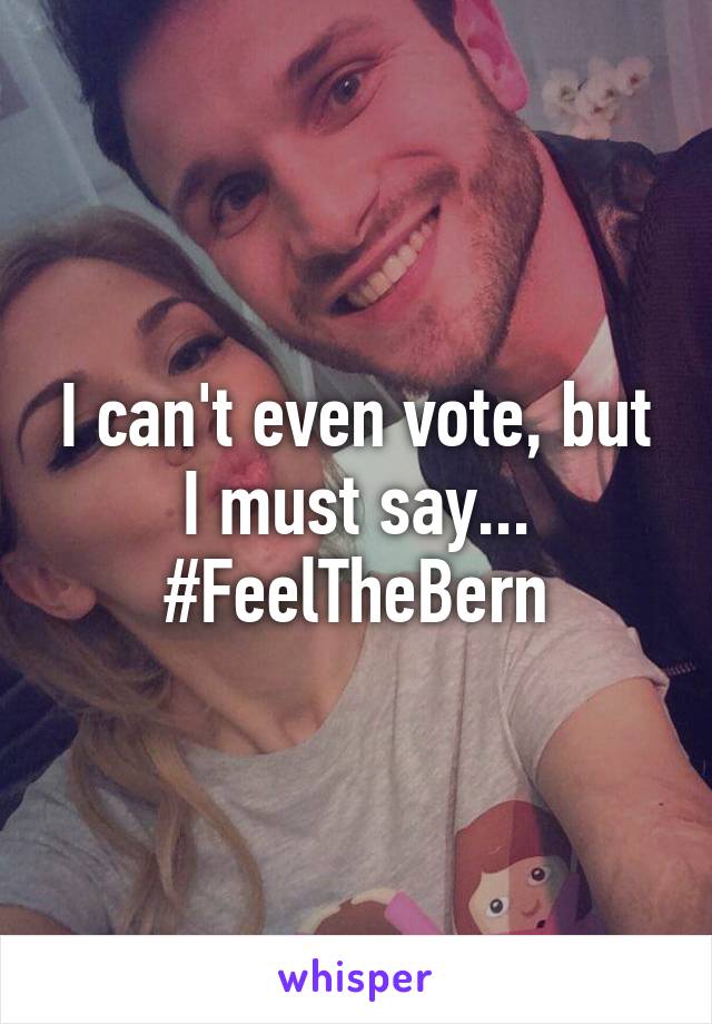 I can't even vote, but I must say...
#FeelTheBern