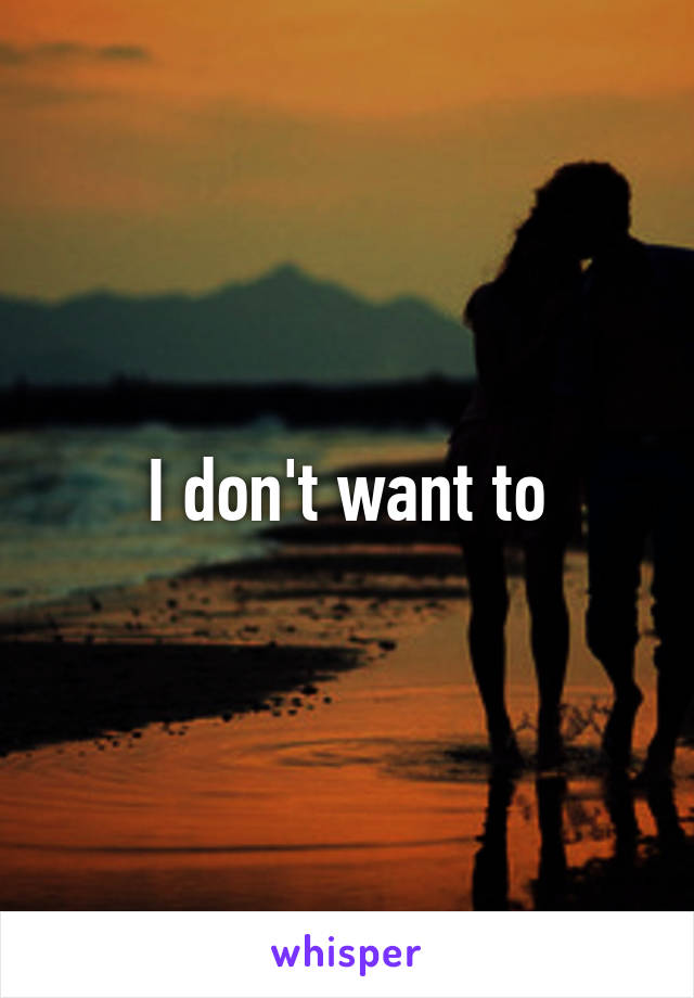 I don't want to