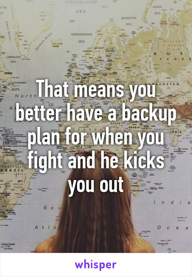 That means you better have a backup plan for when you fight and he kicks you out