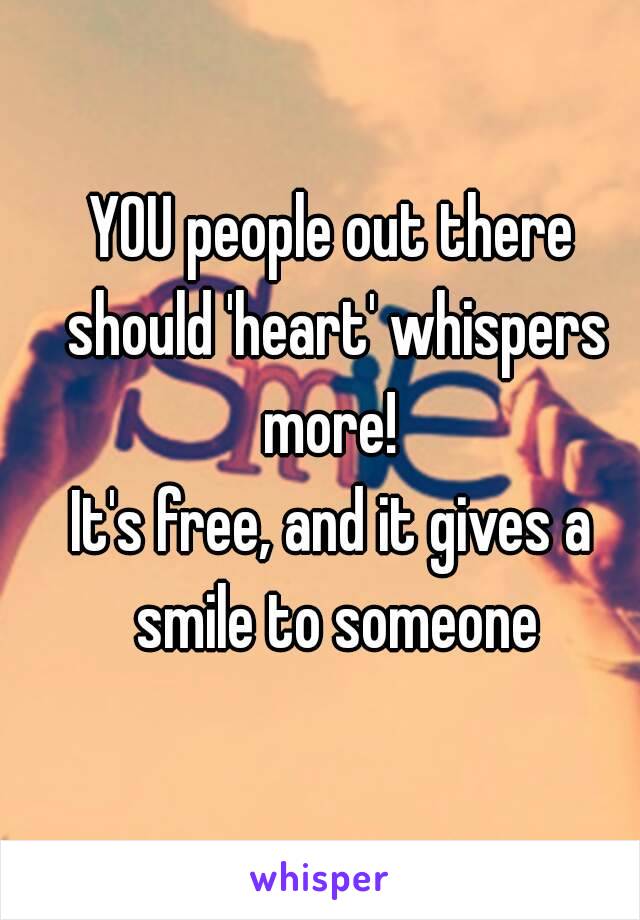 YOU people out there should 'heart' whispers more! 
It's free, and it gives a smile to someone