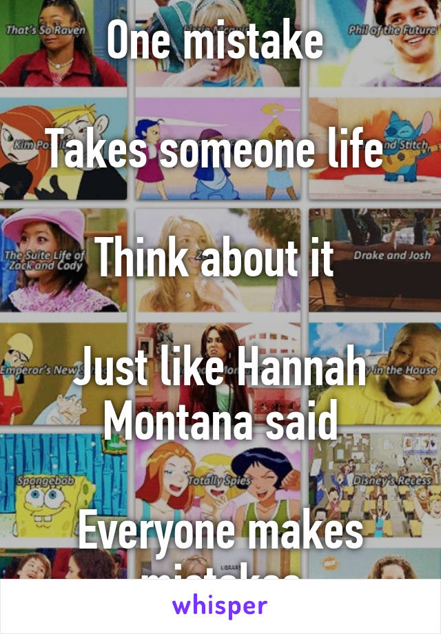 One mistake 

Takes someone life 

Think about it 

Just like Hannah Montana said

Everyone makes mistakes