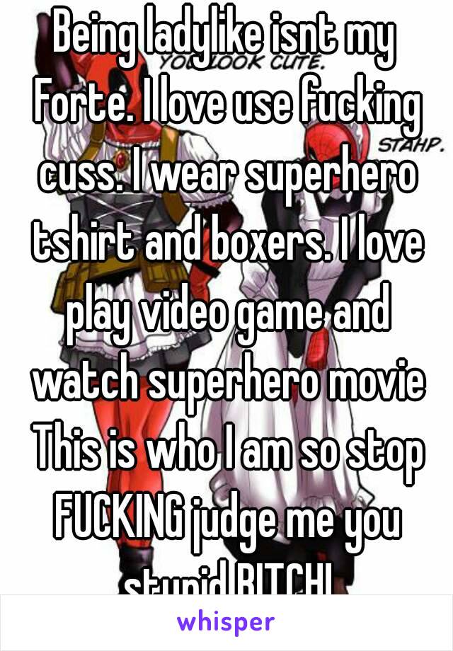 Being ladylike isnt my Forte. I love use fucking cuss. I wear superhero tshirt and boxers. I love play video game and watch superhero movie
 This is who I am so stop FUCKING judge me you stupid BITCH!