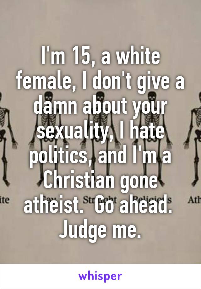 I'm 15, a white female, I don't give a damn about your sexuality, I hate politics, and I'm a Christian gone atheist.  Go ahead.  Judge me.