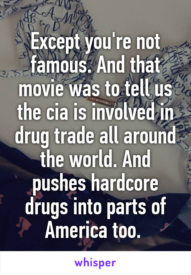 Except you're not famous. And that movie was to tell us the cia is involved in drug trade all around the world. And pushes hardcore drugs into parts of America too. 